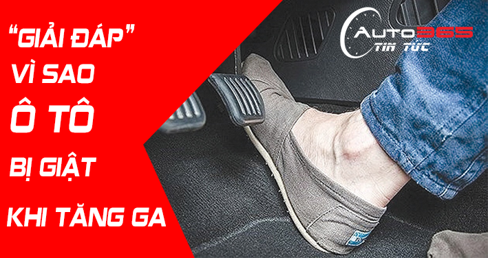 GIẢI MÃ LÝ DO VÌ SAO XE Ô TÔ BỊ GIẬT KHI TĂNG GA